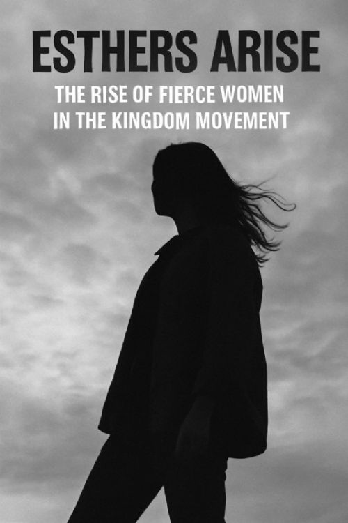 Esthers Arise: The Rise of Fierce Women in the Kingdom Movement
